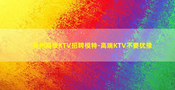 扬州高级KTV招聘模特-高端KTV不要犹豫